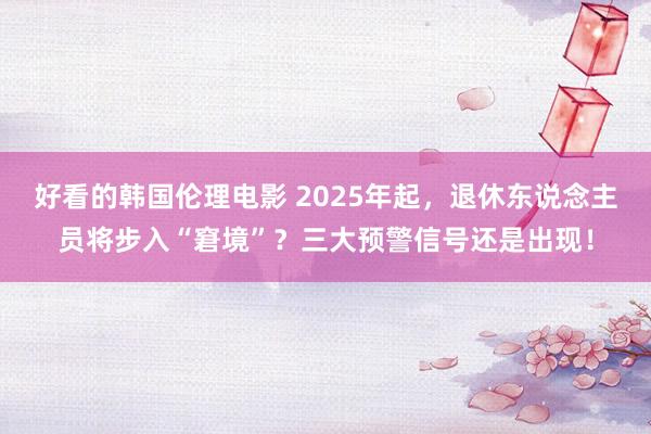 好看的韩国伦理电影 2025年起，退休东说念主员将步入“窘境”？三大预警信号还是出现！