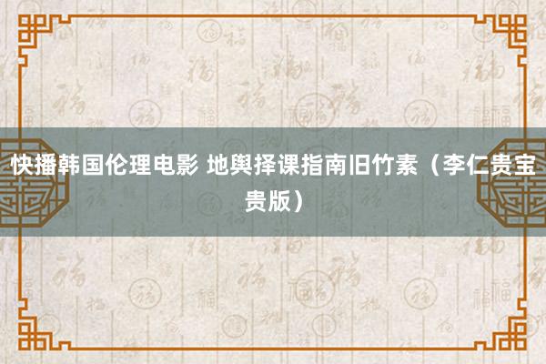 快播韩国伦理电影 地舆择课指南旧竹素（李仁贵宝贵版）