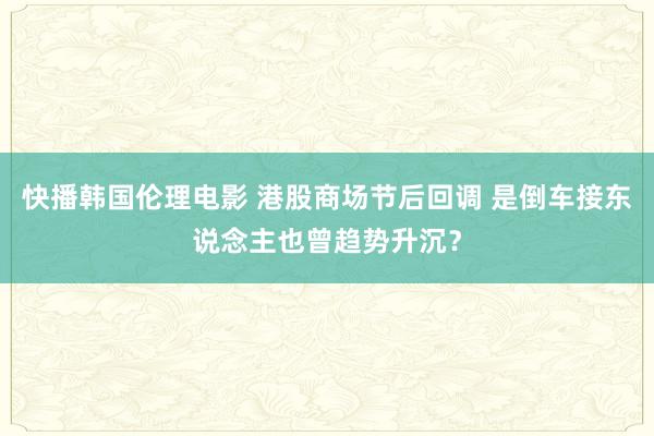 快播韩国伦理电影 港股商场节后回调 是倒车接东说念主也曾趋势升沉？