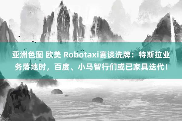 亚洲色图 欧美 Robotaxi赛谈洗牌：特斯拉业务落地时，百度、小马智行们或已家具迭代！