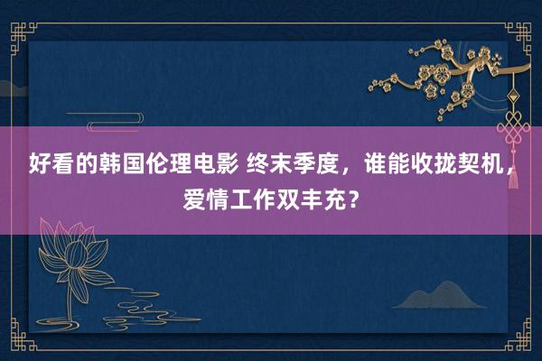 好看的韩国伦理电影 终末季度，谁能收拢契机，爱情工作双丰充？