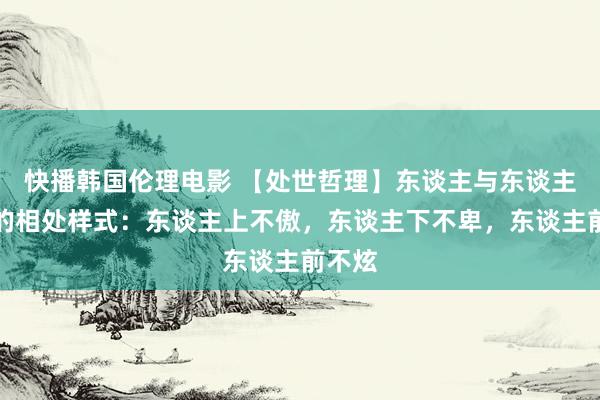 快播韩国伦理电影 【处世哲理】东谈主与东谈主最佳的相处样式：东谈主上不傲，东谈主下不卑，东谈主前不炫