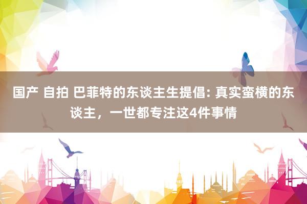 国产 自拍 巴菲特的东谈主生提倡: 真实蛮横的东谈主，一世都专注这4件事情