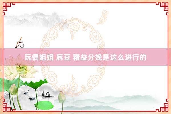 玩偶姐姐 麻豆 精益分娩是这么进行的