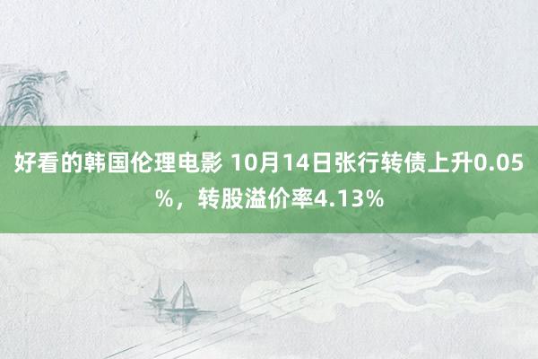 好看的韩国伦理电影 10月14日张行转债上升0.05%，转股溢价率4.13%