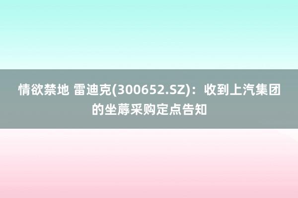 情欲禁地 雷迪克(300652.SZ)：收到上汽集团的坐蓐采购定点告知