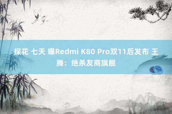 探花 七天 曝Redmi K80 Pro双11后发布 王腾：绝杀友商旗舰