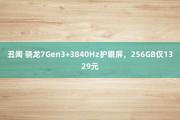 丑闻 骁龙7Gen3+3840Hz护眼屏，256GB仅1329元