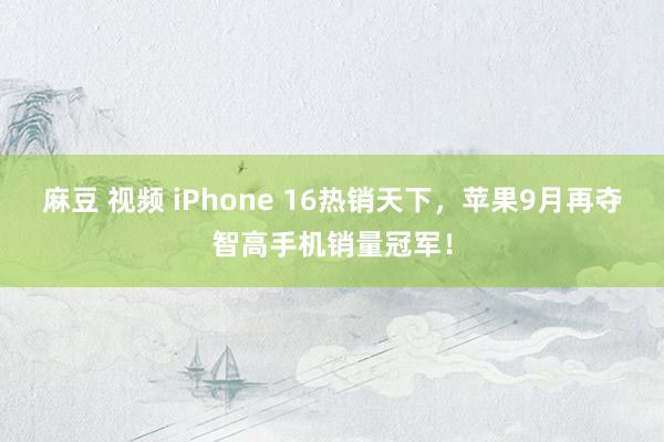 麻豆 视频 iPhone 16热销天下，苹果9月再夺智高手机销量冠军！