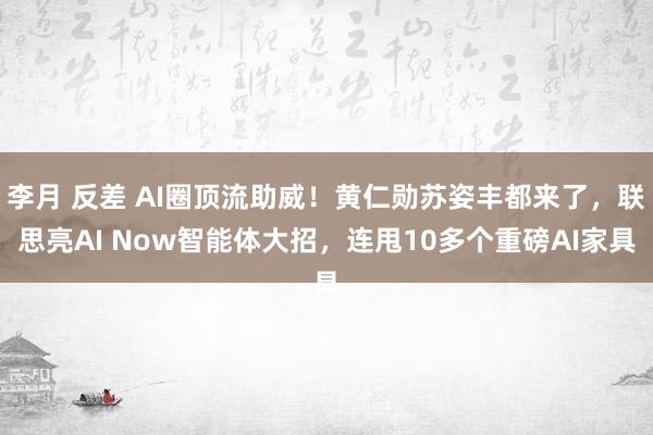 李月 反差 AI圈顶流助威！黄仁勋苏姿丰都来了，联思亮AI Now智能体大招，连甩10多个重磅AI家具