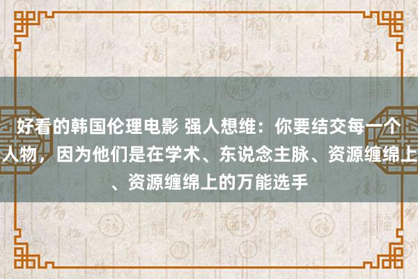 好看的韩国伦理电影 强人想维：你要结交每一个边界的杰出人物，因为他们是在学术、东说念主脉、资源缠绵上的万能选手