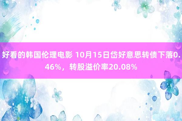 好看的韩国伦理电影 10月15日岱好意思转债下落0.46%，转股溢价率20.08%