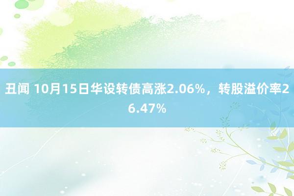 丑闻 10月15日华设转债高涨2.06%，转股溢价率26.47%