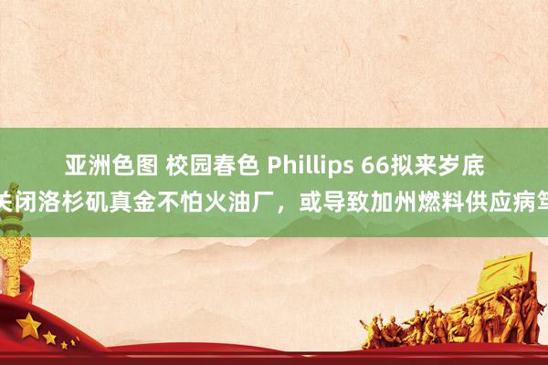 亚洲色图 校园春色 Phillips 66拟来岁底关闭洛杉矶真金不怕火油厂，或导致加州燃料供应病笃