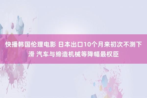 快播韩国伦理电影 日本出口10个月来初次不测下滑 汽车与缔造机械等降幅最权臣