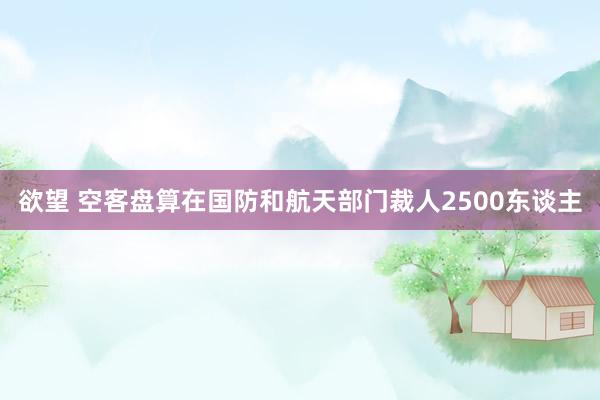 欲望 空客盘算在国防和航天部门裁人2500东谈主