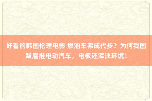 好看的韩国伦理电影 燃油车弗成代步？为何我国跋扈推电动汽车，电板还浑浊环境！