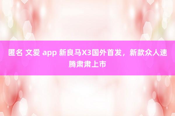 匿名 文爱 app 新良马X3国外首发，新款众人速腾肃肃上市