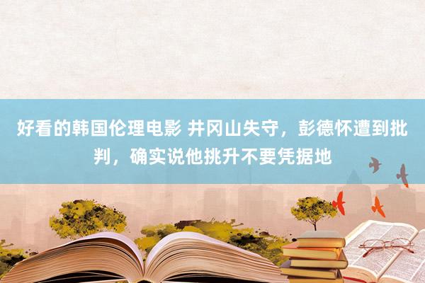 好看的韩国伦理电影 井冈山失守，彭德怀遭到批判，确实说他挑升不要凭据地