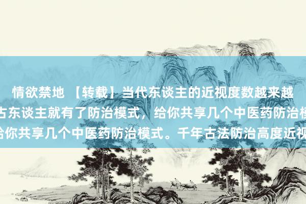 情欲禁地 【转载】当代东谈主的近视度数越来越高，然而在很早之前的古东谈主就有了防治模式，给你共享几个中医药防治模式。千年古法防治高度近视。