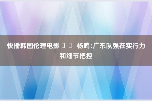 快播韩国伦理电影 		 杨鸣:广东队强在实行力和细节把控