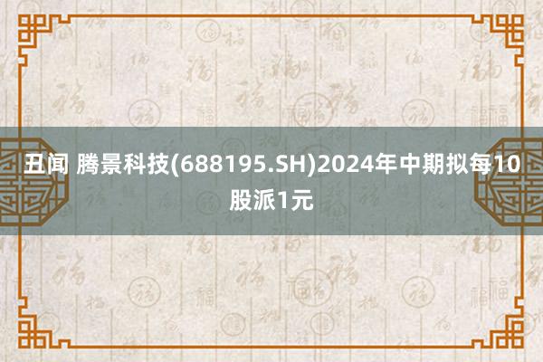 丑闻 腾景科技(688195.SH)2024年中期拟每10股派1元