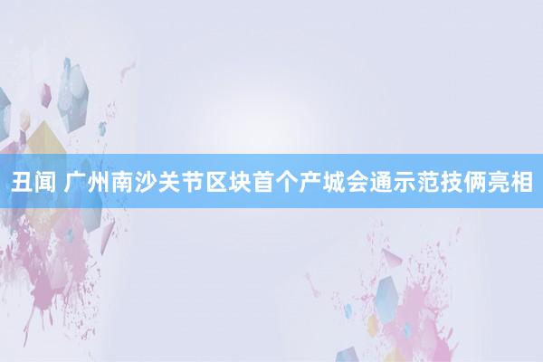 丑闻 广州南沙关节区块首个产城会通示范技俩亮相