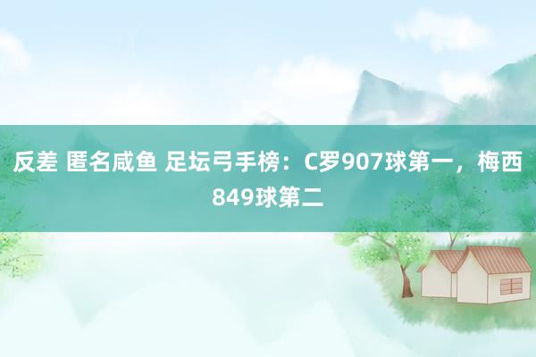 反差 匿名咸鱼 足坛弓手榜：C罗907球第一，梅西849球第二