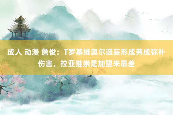 成人 动漫 詹俊：T罗基维奥尔诞妄形成弗成弥补伤害，拉亚推崇是加盟来最差