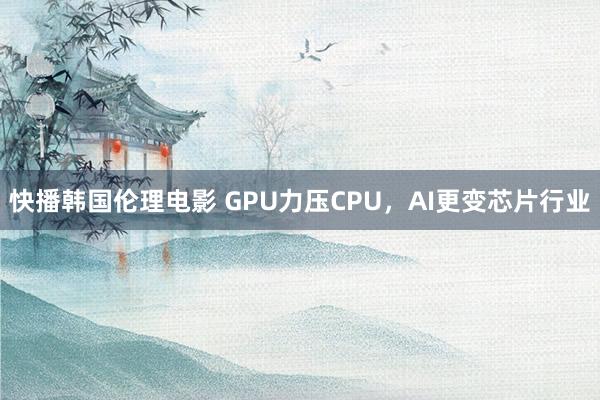 快播韩国伦理电影 GPU力压CPU，AI更变芯片行业