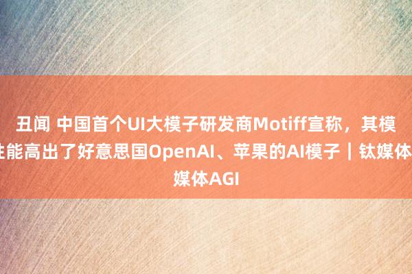 丑闻 中国首个UI大模子研发商Motiff宣称，其模子性能高出了好意思国OpenAI、苹果的AI模子｜钛媒体AGI