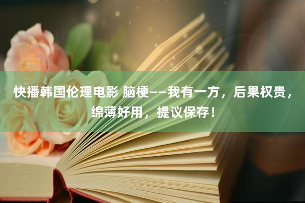 快播韩国伦理电影 脑梗——我有一方，后果权贵，绵薄好用，提议保存！