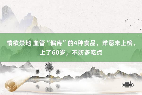 情欲禁地 血管“偏疼”的4种食品，洋葱未上榜，上了60岁，不妨多吃点