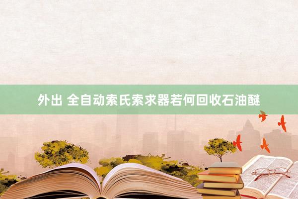 外出 全自动索氏索求器若何回收石油醚