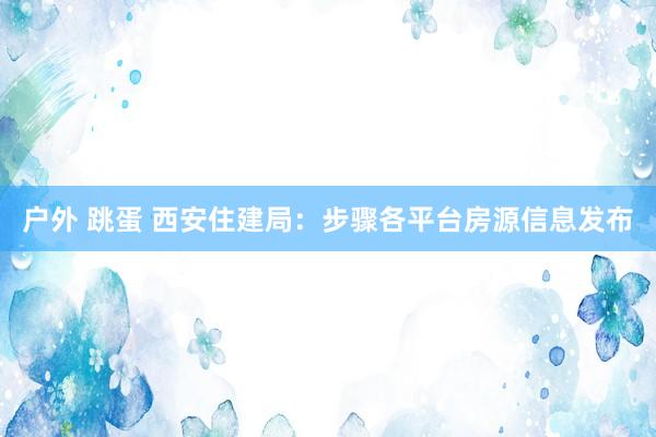 户外 跳蛋 西安住建局：步骤各平台房源信息发布