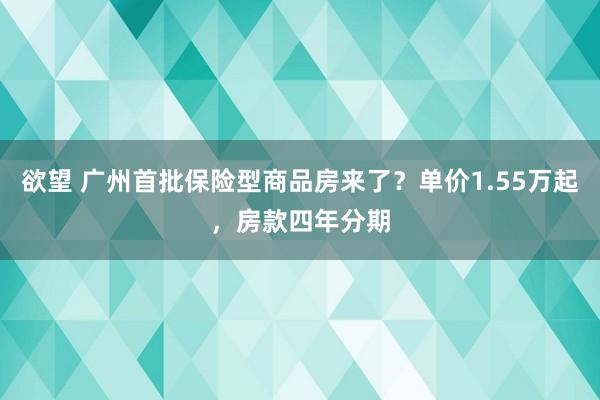 欲望 广州首批保险型商品房来了？单价1.55万起，房款四年分期