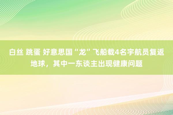 白丝 跳蛋 好意思国“龙”飞船载4名宇航员复返地球，其中一东谈主出现健康问题