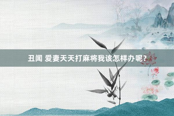 丑闻 爱妻天天打麻将我该怎样办呢？