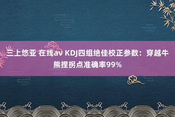 三上悠亚 在线av KDJ四组绝佳校正参数：穿越牛熊捏拐点准确率99%