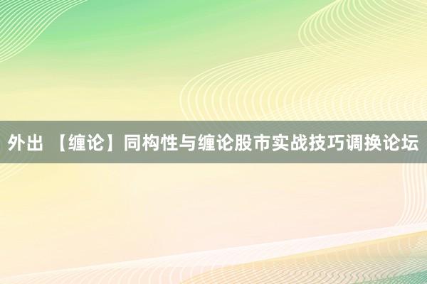 外出 【缠论】同构性与缠论股市实战技巧调换论坛