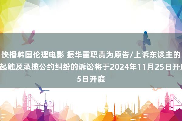 快播韩国伦理电影 振华重职责为原告/上诉东谈主的1起触及承揽公约纠纷的诉讼将于2024年11月25日开庭