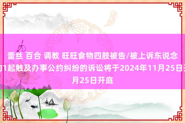 蕾丝 百合 调教 旺旺食物四肢被告/被上诉东说念主的1起触及办事公约纠纷的诉讼将于2024年11月25日开庭