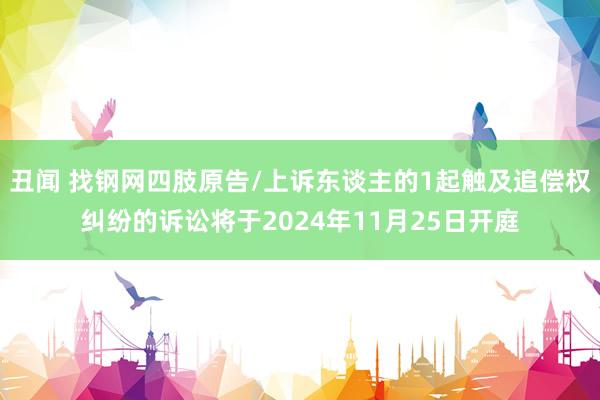 丑闻 找钢网四肢原告/上诉东谈主的1起触及追偿权纠纷的诉讼将于2024年11月25日开庭