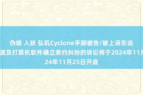 伪娘 人妖 弘玑Cyclone手脚被告/被上诉东说念主的1起波及打算机软件确立条约纠纷的诉讼将于2024年11月25日开庭