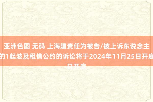 亚洲色图 无码 上海建责任为被告/被上诉东说念主的1起波及租借公约的诉讼将于2024年11月25日开庭