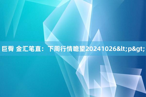 巨臀 金汇笔直：下周行情瞻望20241026<p>