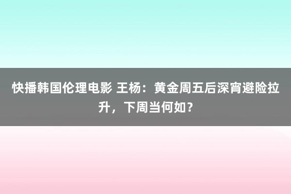 快播韩国伦理电影 王杨：黄金周五后深宵避险拉升，下周当何如？