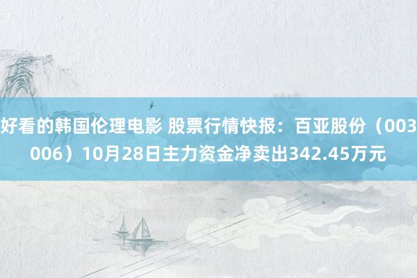 好看的韩国伦理电影 股票行情快报：百亚股份（003006）10月28日主力资金净卖出342.45万元