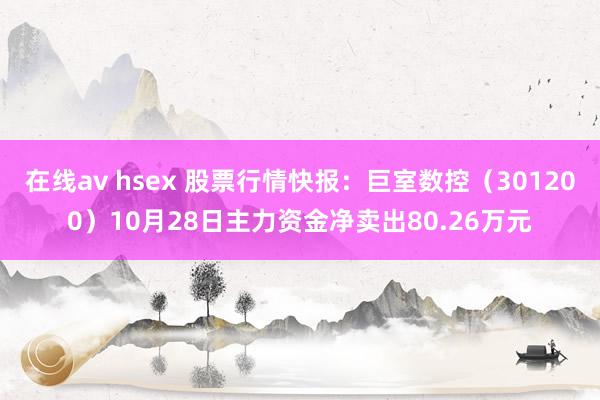 在线av hsex 股票行情快报：巨室数控（301200）10月28日主力资金净卖出80.26万元