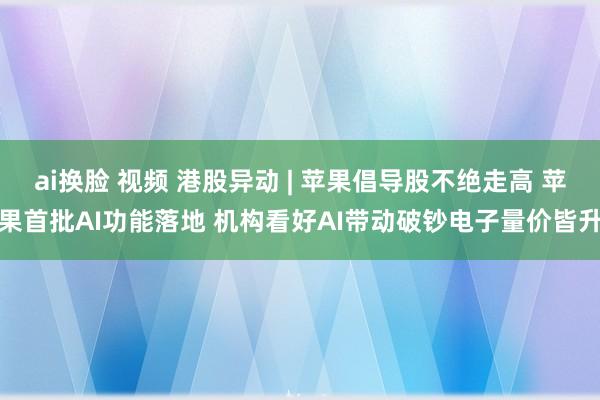 ai换脸 视频 港股异动 | 苹果倡导股不绝走高 苹果首批AI功能落地 机构看好AI带动破钞电子量价皆升